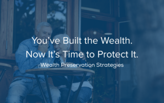 You’ve Built the Wealth. Now It’s Time to Protect It. Wealth Preservation Strategies